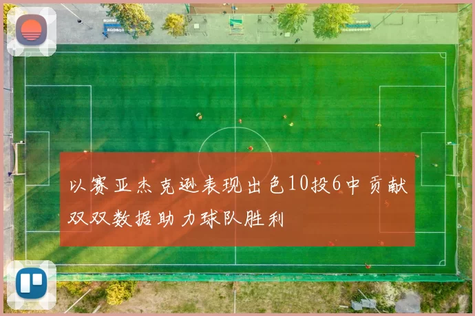 以赛亚杰克逊表现出色10投6中贡献双双数据助力球队胜利
