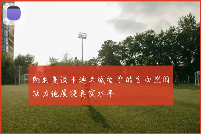 凯利曼谈卡迪夫城给予的自由空间助力他展现真实水平