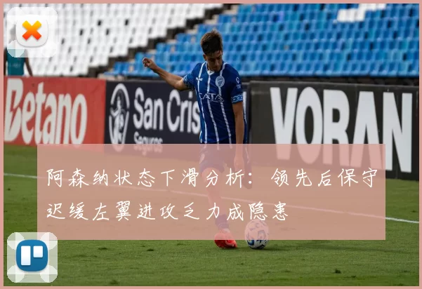 阿森纳状态下滑分析：领先后保守迟缓左翼进攻乏力成隐患