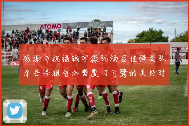 感谢与祝福钱宇淼阮杨吕佳强离队李岳峰租借加盟厦门飞鹭的美好时刻