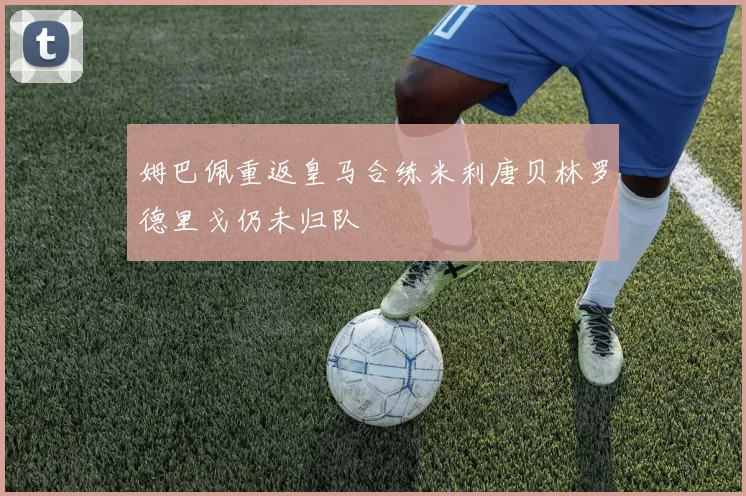 姆巴佩重返皇马合练米利唐贝林罗德里戈仍未归队
