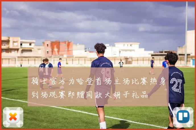 骑士官方为哈登首场主场比赛热身到场观赛即赠同款大胡子礼品