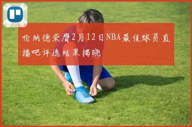 伦纳德荣膺2月12日NBA最佳球员直播吧评选结果揭晓