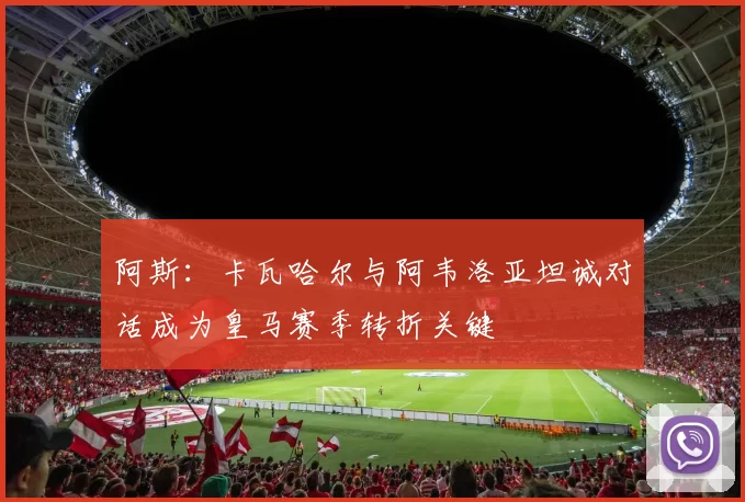 阿斯：卡瓦哈尔与阿韦洛亚坦诚对话成为皇马赛季转折关键