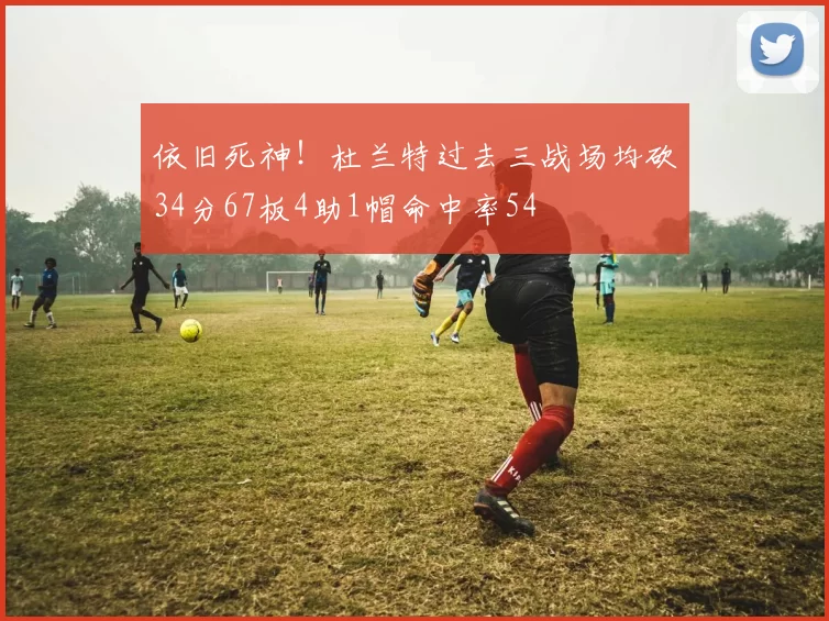 依旧死神！杜兰特过去三战场均砍34分67板4助1帽命中率54