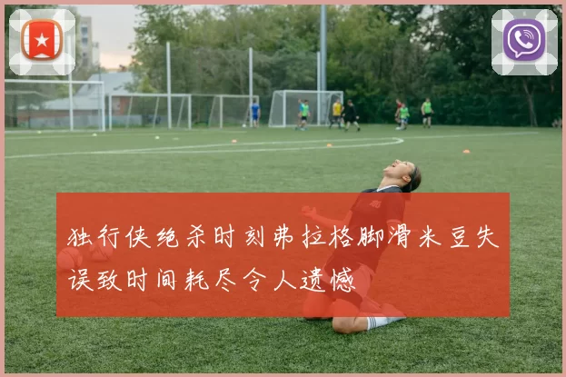 独行侠绝杀时刻弗拉格脚滑米豆失误致时间耗尽令人遗憾
