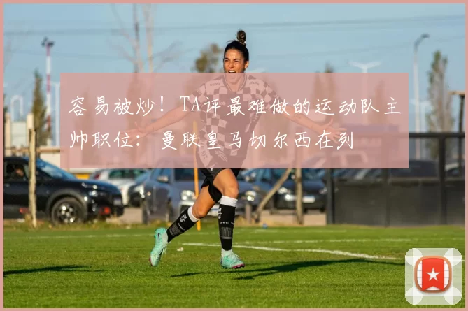 容易被炒！TA评最难做的运动队主帅职位：曼联皇马切尔西在列