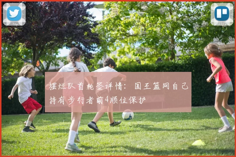 摆烂队首轮签详情：国王篮网自己持有步行者前4顺位保护