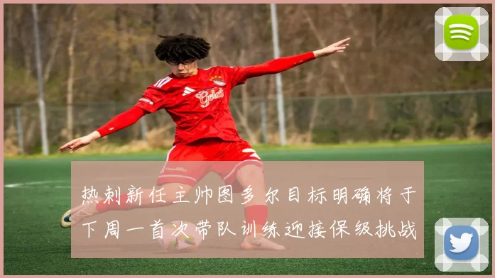 热刺新任主帅图多尔目标明确将于下周一首次带队训练迎接保级挑战