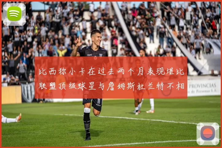 比西称小卡在过去两个月表现堪比联盟顶级球星与詹姆斯杜兰特不相上下