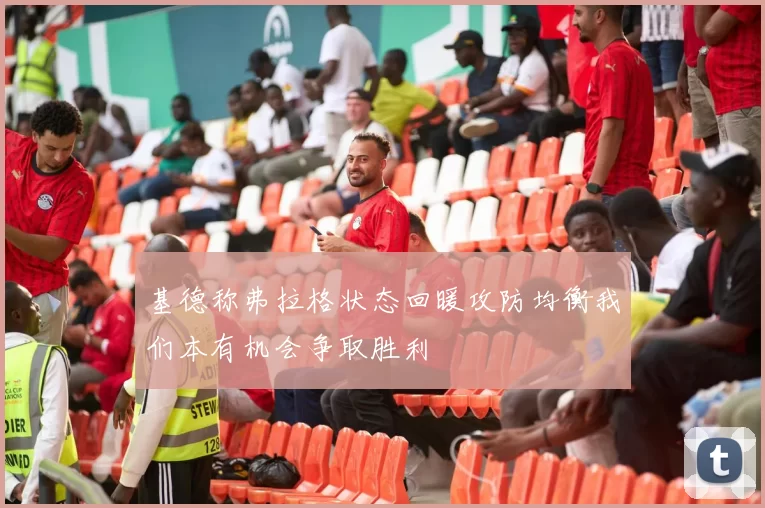 基德称弗拉格状态回暖攻防均衡我们本有机会争取胜利