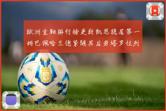 欧洲金靴排行榜更新凯恩稳居第一姆巴佩哈兰德紧随其后劳塔罗位列第十