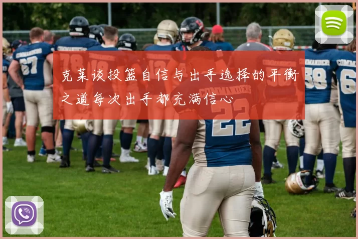 克莱谈投篮自信与出手选择的平衡之道每次出手都充满信心