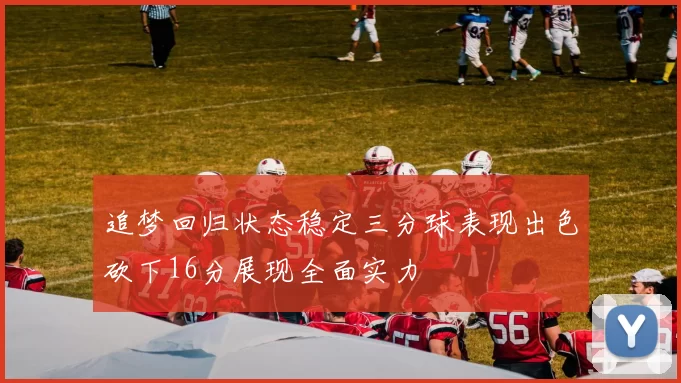 追梦回归状态稳定三分球表现出色砍下16分展现全面实力