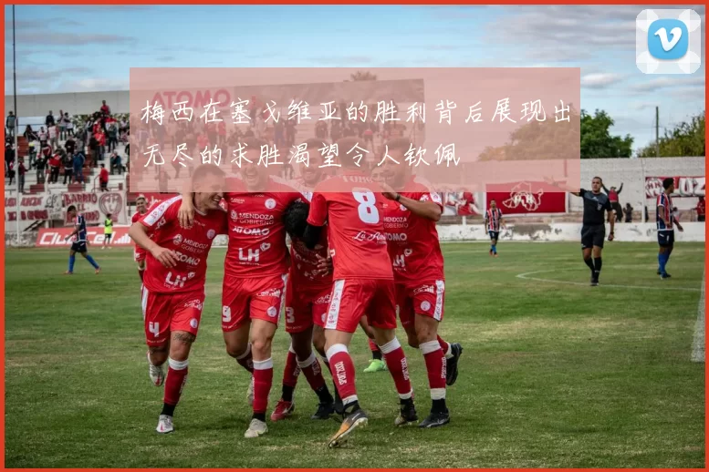 梅西在塞戈维亚的胜利背后展现出无尽的求胜渴望令人钦佩