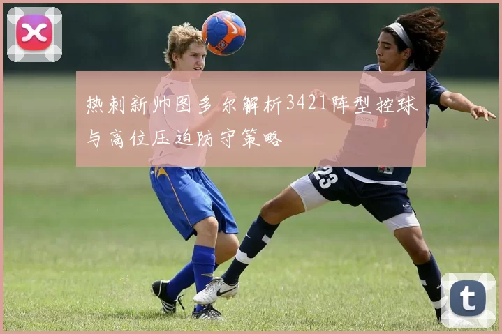 热刺新帅图多尔解析3421阵型控球与高位压迫防守策略