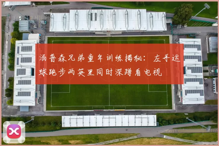 汤普森兄弟童年训练揭秘：左手运球跑步两英里同时深蹲看电视