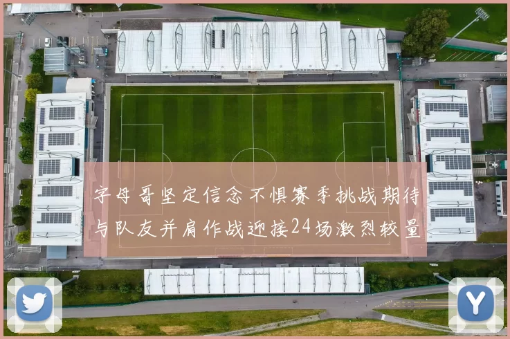 字母哥坚定信念不惧赛季挑战期待与队友并肩作战迎接24场激烈较量