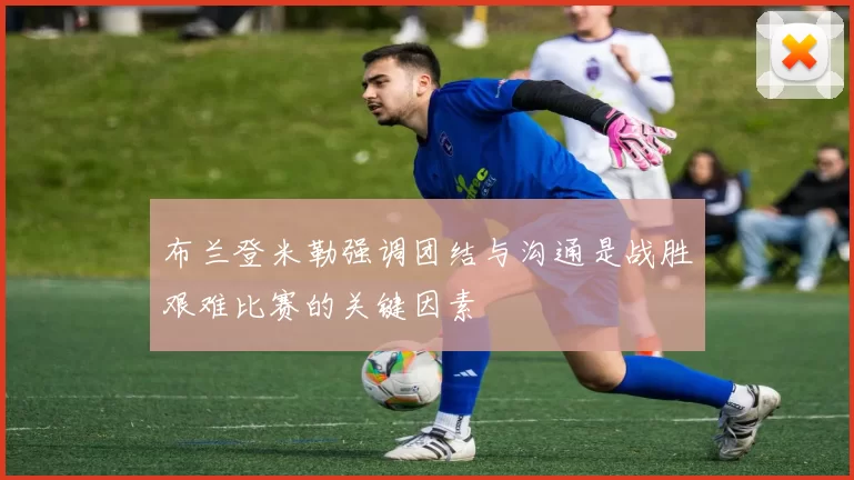 布兰登米勒强调团结与沟通是战胜艰难比赛的关键因素