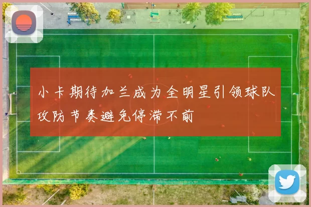 小卡期待加兰成为全明星引领球队攻防节奏避免停滞不前