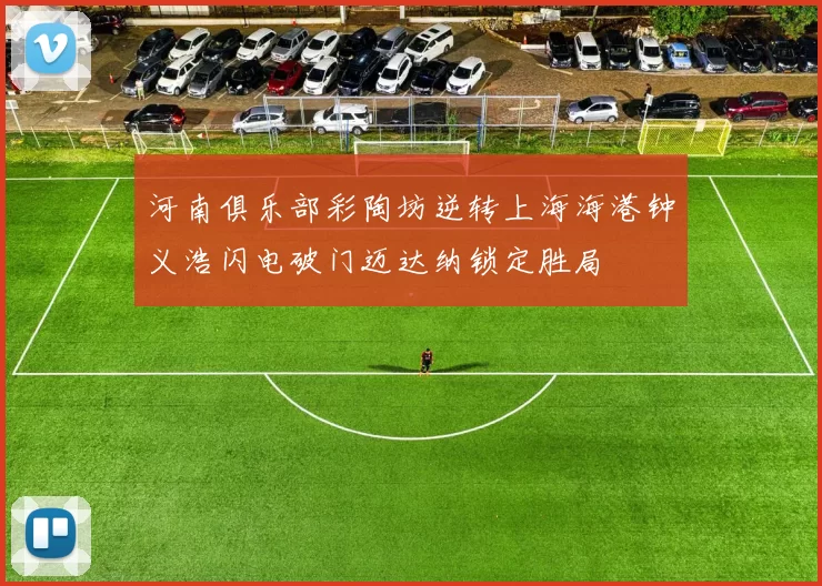 河南俱乐部彩陶坊逆转上海海港钟义浩闪电破门迈达纳锁定胜局