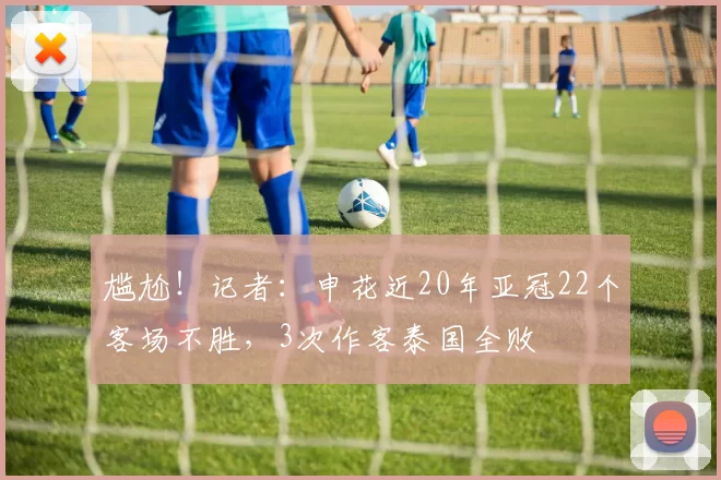 尴尬！记者：申花近20年亚冠22个客场不胜，3次作客泰国全败
