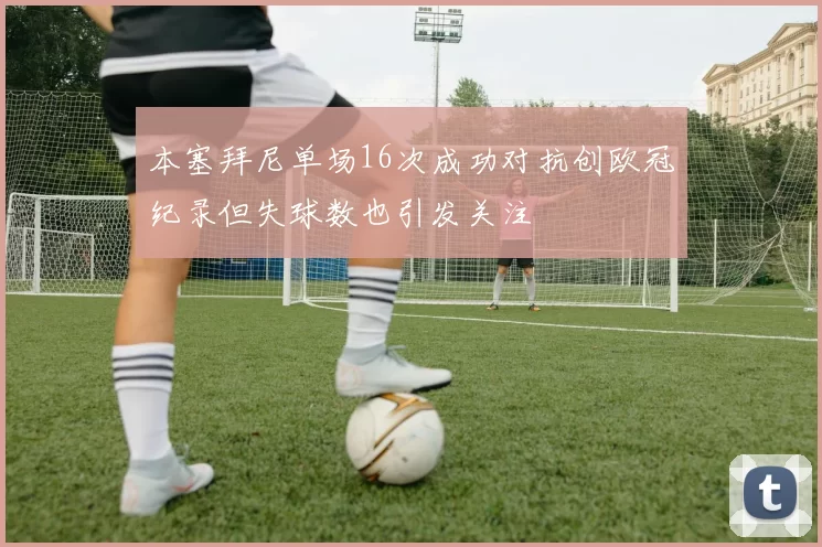本塞拜尼单场16次成功对抗创欧冠纪录但失球数也引发关注