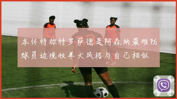 本怀特称特罗萨德是阿森纳最难防球员边境牧羊犬风格与自己相似