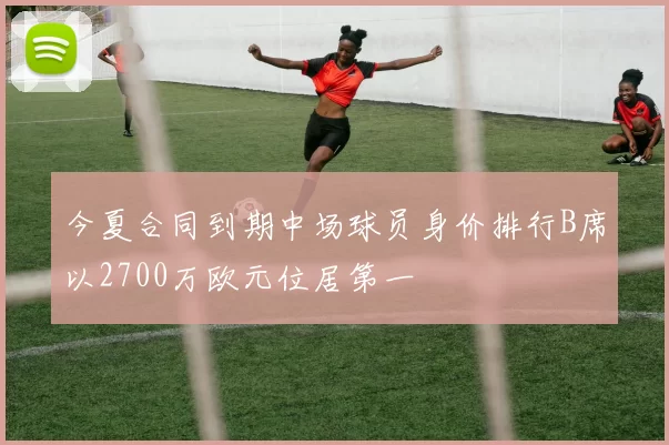 今夏合同到期中场球员身价排行B席以2700万欧元位居第一