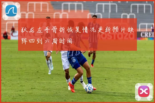 狄龙左手骨折恢复情况更新预计缺阵四到六周时间