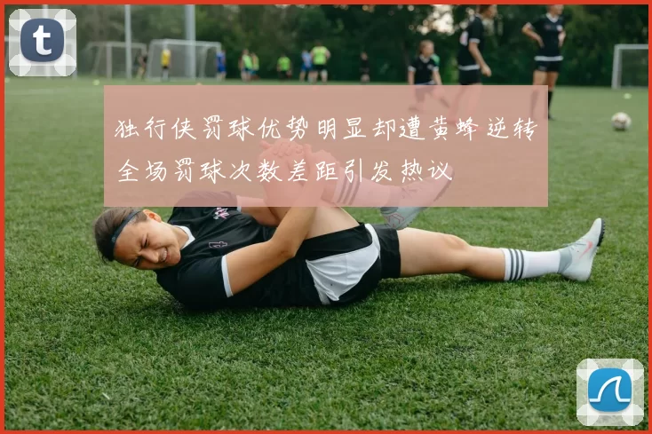 独行侠罚球优势明显却遭黄蜂逆转全场罚球次数差距引发热议