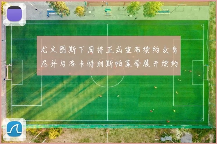 尤文图斯下周将正式宣布续约麦肯尼并与洛卡特利斯帕莱蒂展开续约谈判