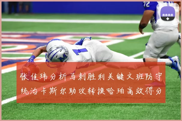 张佳玮分析马刺胜利关键文班防守统治卡斯尔助攻转换哈珀高效得分