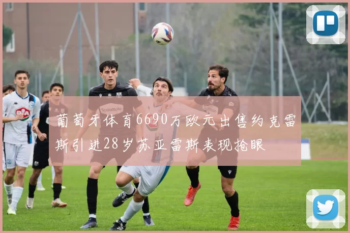 葡萄牙体育6690万欧元出售约克雷斯引进28岁苏亚雷斯表现抢眼