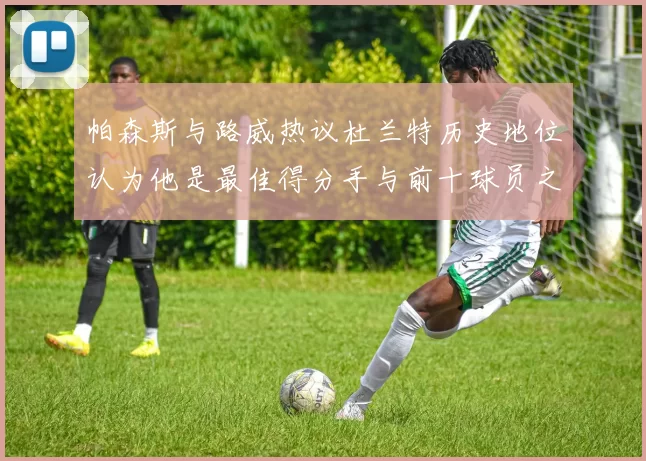帕森斯与路威热议杜兰特历史地位认为他是最佳得分手与前十球员之一