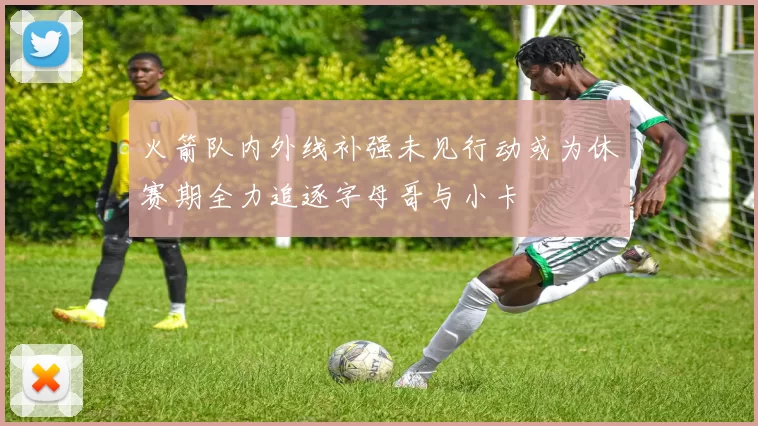 火箭队内外线补强未见行动或为休赛期全力追逐字母哥与小卡