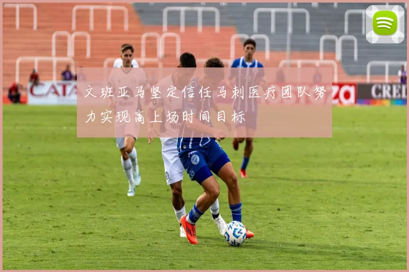 文班亚马坚定信任马刺医疗团队努力实现高上场时间目标