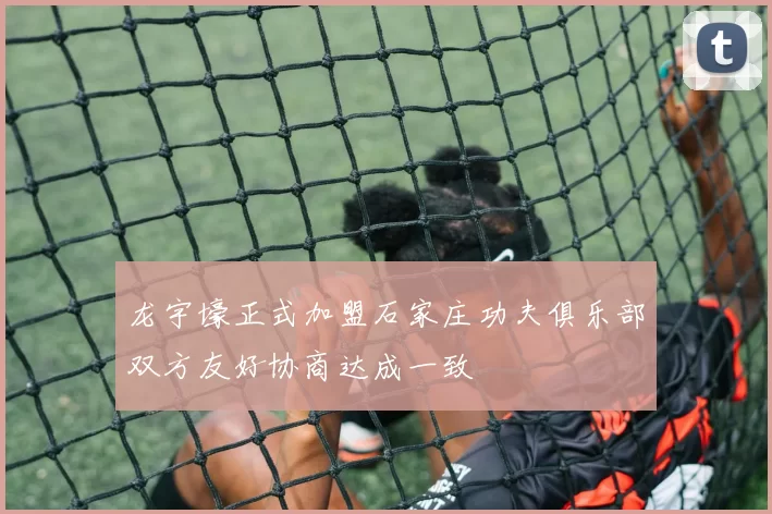 龙宇壕正式加盟石家庄功夫俱乐部双方友好协商达成一致