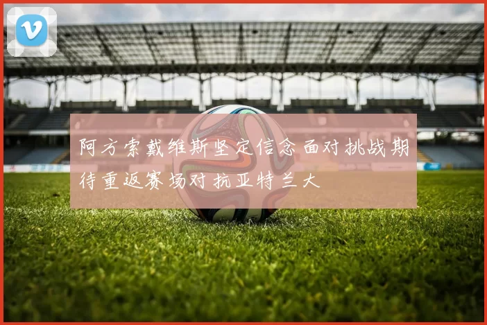 阿方索戴维斯坚定信念面对挑战期待重返赛场对抗亚特兰大