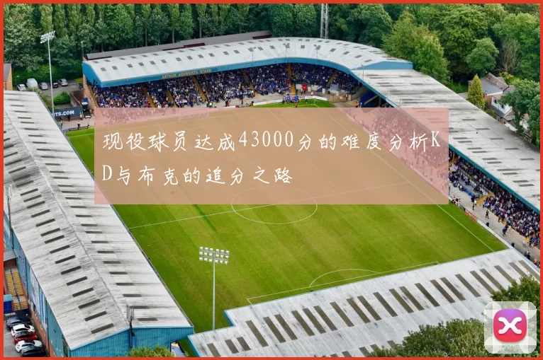 现役球员达成43000分的难度分析KD与布克的追分之路