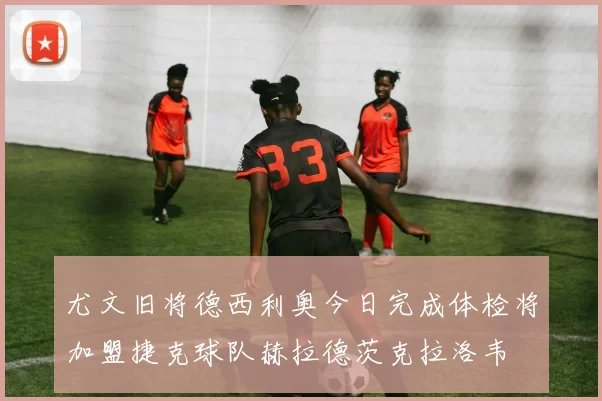 尤文旧将德西利奥今日完成体检将加盟捷克球队赫拉德茨克拉洛韦