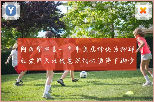 阿劳霍坦言一年半焦虑转化为抑郁红染那天让我意识到必须停下脚步
